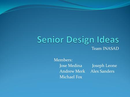 Team INASAD Members: Jose Medina Joseph Leone Andrew Merk Alex Sanders Michael Fox.