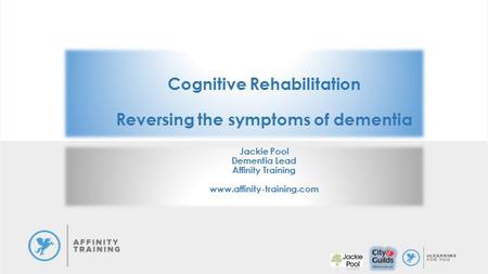 Cognitive Rehabilitation Reversing the symptoms of dementia Jackie Pool Dementia Lead Affinity Training www.affinity-training.com.