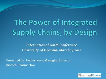 International GMP Conference University of Georgia, March 14 2012 Presented by: Hedley Rees, Managing Director Biotech PharmaFlow.