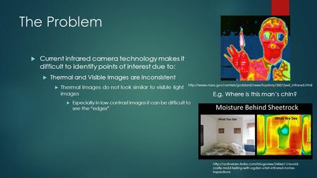 The Problem  Current infrared camera technology makes it difficult to identify points of interest due to:  Thermal and Visible Images are inconsistent.