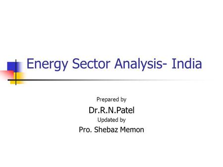 Energy Sector Analysis- India Prepared by Dr.R.N.Patel Updated by Pro. Shebaz Memon.