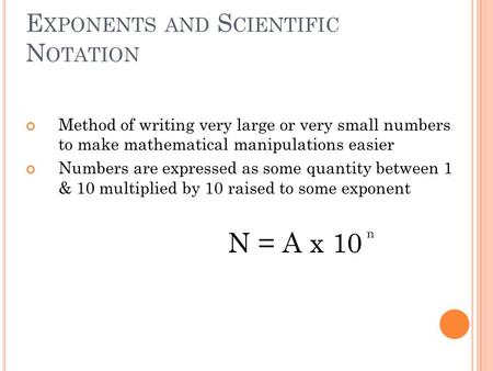 E XPONENTS AND S CIENTIFIC N OTATION Method of writing very large or very small numbers to make mathematical manipulations easier Numbers are expressed.