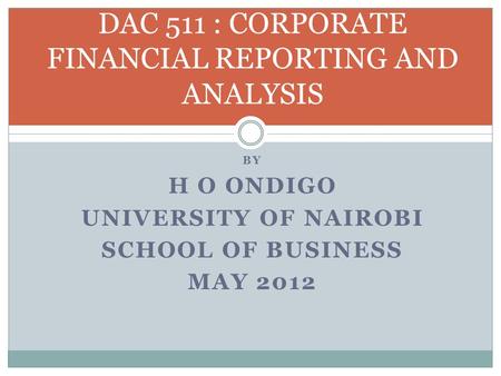 BY H O ONDIGO UNIVERSITY OF NAIROBI SCHOOL OF BUSINESS MAY 2012 DAC 511 : CORPORATE FINANCIAL REPORTING AND ANALYSIS.