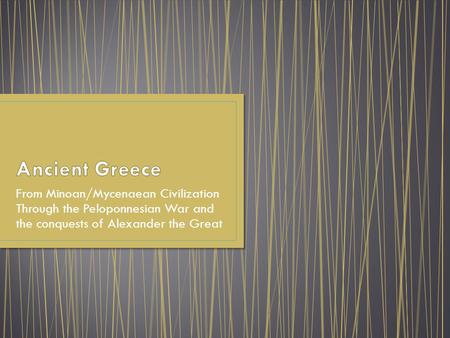 Ancient Greece From Minoan/Mycenaean Civilization Through the Peloponnesian War and the conquests of Alexander the Great.