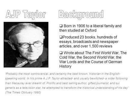 ‘Probably the most controversial, and certainly the best known, historian in the English- speaking world. In his prime A.J.P. Taylor attracted- and usually.