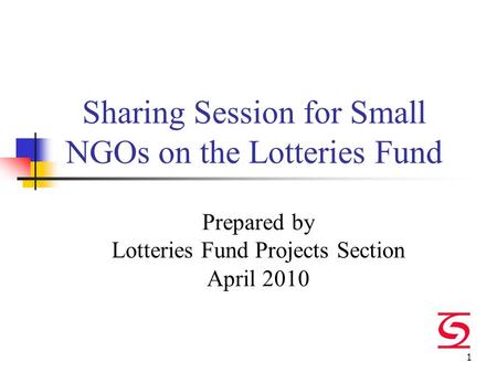 1 Sharing Session for Small NGOs on the Lotteries Fund Prepared by Lotteries Fund Projects Section April 2010.