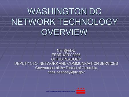 WASHINGTON DC NETWORK TECHNOLOGY OVERVIEW FEBRUARY 2006 CHRIS PEABODY DEPUTY CTO: NETWORK AND COMMUNICATION SERVICES Government of the District.