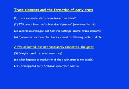 Trace elements and the formation of early crust (1) Trace elements: what can we learn from them? (2) TTG do not have the “subduction signature” (whatever.