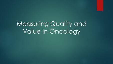 Measuring Quality and Value in Oncology. The Need for Measurement Payers (Medicare and private insurers) are demanding quality, cost control, accountability,