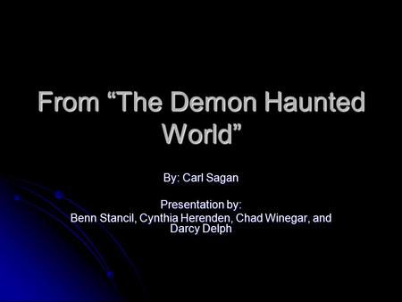 From “The Demon Haunted World” By: Carl Sagan Presentation by: Benn Stancil, Cynthia Herenden, Chad Winegar, and Darcy Delph.