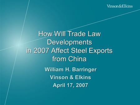 How Will Trade Law Developments in 2007 Affect Steel Exports from China William H. Barringer Vinson & Elkins April 17, 2007 William H. Barringer Vinson.