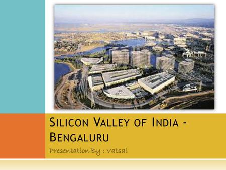 Presentation By : Vatsal S ILICON V ALLEY OF I NDIA - B ENGALURU.