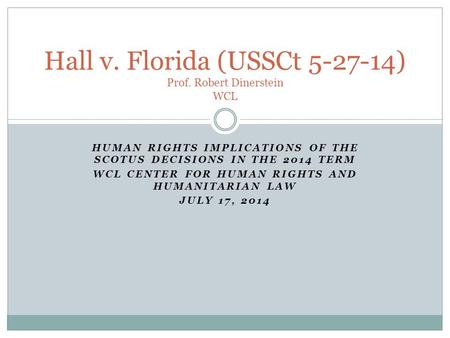 HUMAN RIGHTS IMPLICATIONS OF THE SCOTUS DECISIONS IN THE 2014 TERM WCL CENTER FOR HUMAN RIGHTS AND HUMANITARIAN LAW JULY 17, 2014 Hall v. Florida (USSCt.