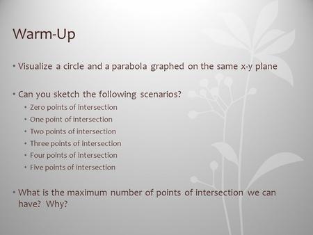 Warm-Up Visualize a circle and a parabola graphed on the same x-y plane Can you sketch the following scenarios? Zero points of intersection One point of.