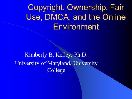 Copyright, Ownership, Fair Use, DMCA, and the Online Environment Kimberly B. Kelley, Ph.D. University of Maryland, University College.