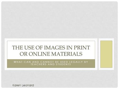 WHAT CAN AND CANNOT BE USED LEGALLY BY TEACHERS AND STUDENTS THE USE OF IMAGES IN PRINT OR ONLINE MATERIALS Karen Leonard.