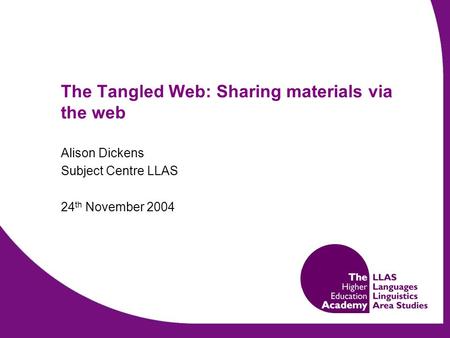 The Tangled Web: Sharing materials via the web Alison Dickens Subject Centre LLAS 24 th November 2004.