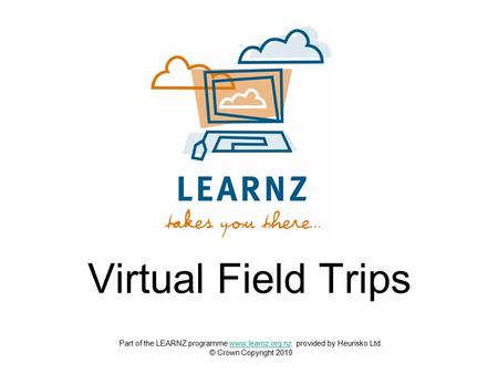 Virtual Field Trips Part of the LEARNZ programme www.learnz.org.nz provided by Heurisko Ltd.www.learnz.org.nz © Crown Copyright 2010.