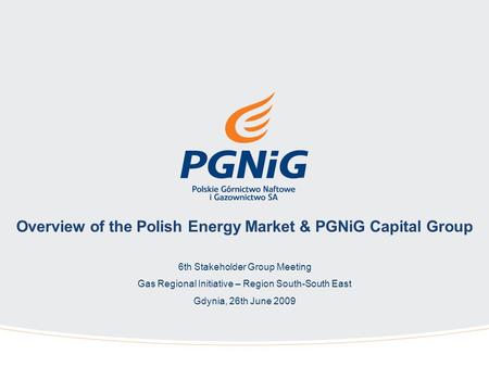 Overview of the Polish Energy Market & PGNiG Capital Group 6th Stakeholder Group Meeting Gas Regional Initiative – Region South-South East Gdynia, 26th.