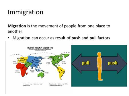 Immigration Migration is the movement of people from one place to another Migration can occur as result of push and pull factors.