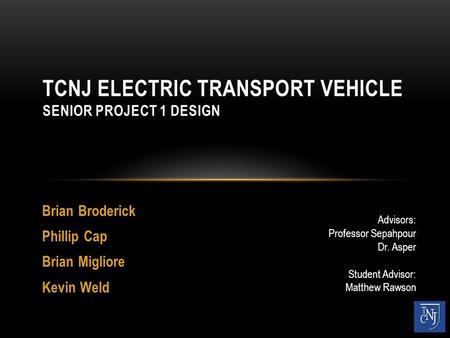 Brian Broderick Phillip Cap Brian Migliore Kevin Weld TCNJ ELECTRIC TRANSPORT VEHICLE SENIOR PROJECT 1 DESIGN Advisors: Professor Sepahpour Dr. Asper Student.