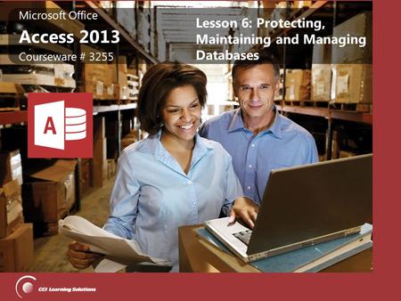 Microsoft Office Access 2013 Microsoft Office Access 2013 Courseware # 3255 Lesson 6: Protecting, Maintaining and Managing Databases.