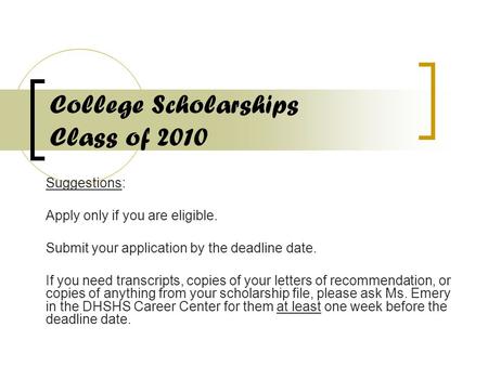 College Scholarships Class of 2010 Suggestions: Apply only if you are eligible. Submit your application by the deadline date. If you need transcripts,