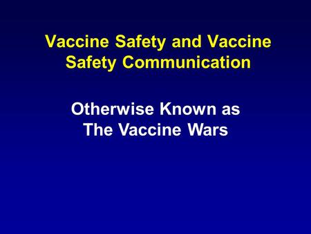 Vaccine Safety and Vaccine Safety Communication Otherwise Known as The Vaccine Wars.