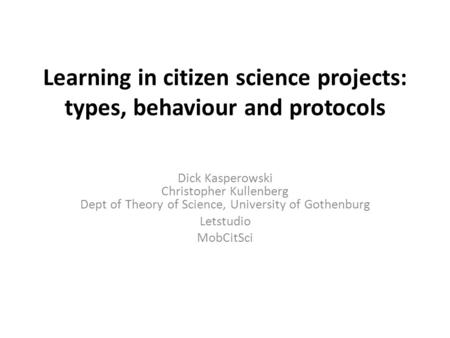 Learning in citizen science projects: types, behaviour and protocols Dick Kasperowski Christopher Kullenberg Dept of Theory of Science, University of Gothenburg.