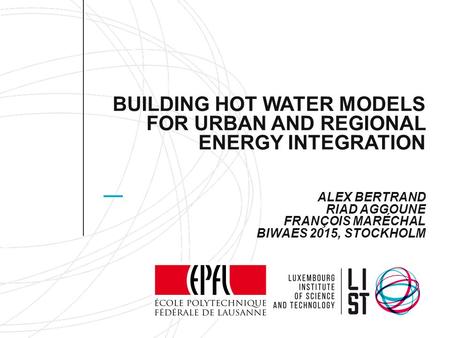 BUILDING HOT WATER MODELS FOR URBAN AND REGIONAL ENERGY INTEGRATION ALEX BERTRAND RIAD AGGOUNE FRANÇOIS MARÉCHAL BIWAES 2015, STOCKHOLM.