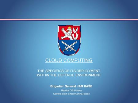 MINISTRY OF DEFENCE OF THE CZECH REPUBLIC CLOUD COMPUTING THE SPECIFICS OF ITS DEPLOYMENT WITHIN THE DEFENCE ENVIRONMENT Head of CIS Divison General Staff,