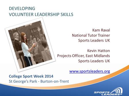 DEVELOPING VOLUNTEER LEADERSHIP SKILLS Kam Raval National Tutor Trainer Sports Leaders UK Kevin Hatton Projects Officer, East Midlands Sports Leaders UK.