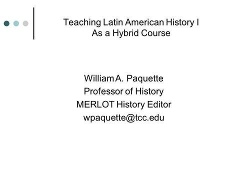 Teaching Latin American History I As a Hybrid Course William A. Paquette Professor of History MERLOT History Editor