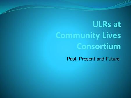 ULRs at Community Lives Consortium Past, Present and Future.