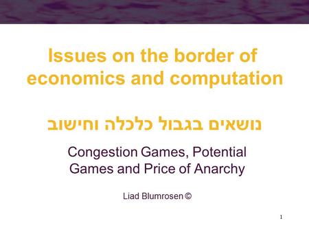 1 Issues on the border of economics and computation נושאים בגבול כלכלה וחישוב Congestion Games, Potential Games and Price of Anarchy Liad Blumrosen ©