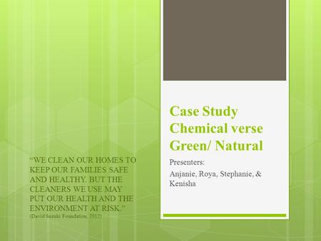 Case Study Chemical verse Green/ Natural Presenters: Anjanie, Roya, Stephanie, & Kenisha “WE CLEAN OUR HOMES TO KEEP OUR FAMILIES SAFE AND HEALTHY. BUT.