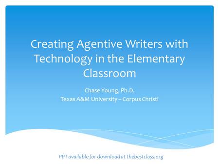 Creating Agentive Writers with Technology in the Elementary Classroom Chase Young, Ph.D. Texas A&M University – Corpus Christi PPT available for download.