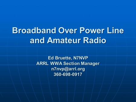 Broadband Over Power Line and Amateur Radio Ed Bruette, N7NVP ARRL WWA Section Manager 360-698-0917.