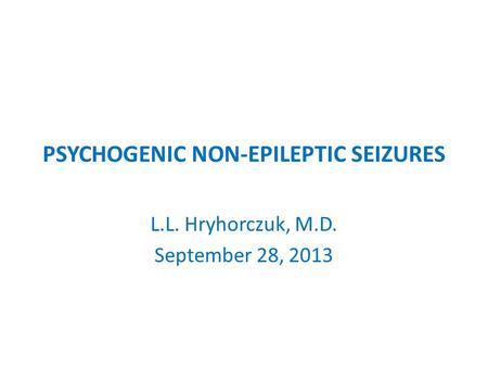 PSYCHOGENIC NON-EPILEPTIC SEIZURES L.L. Hryhorczuk, M.D. September 28, 2013.