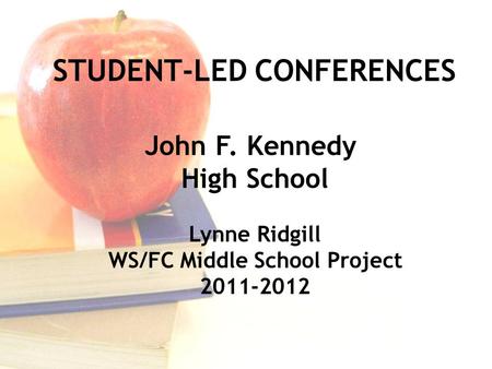 STUDENT-LED CONFERENCES John F. Kennedy High School Lynne Ridgill WS/FC Middle School Project 2011-2012.