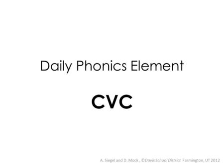 Daily Phonics Element CVC A. Siegel and D. Mock, ©Davis School District Farmington, UT 2012.