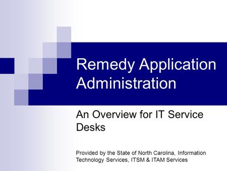 Remedy Application Administration An Overview for IT Service Desks Provided by the State of North Carolina, Information Technology Services, ITSM & ITAM.