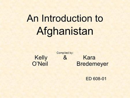 An Introduction to Afghanistan Compiled by: Kelly & Kara O’Neil Bredemeyer ED 608-01.