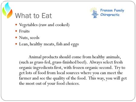 What to Eat Vegetables (raw and cooked) Fruits Nuts, seeds Lean, healthy meats, fish and eggs Animal products should come from healthy animals, (such as.