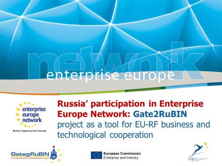 European Commission Enterprise and Industry Russia’ participation in Enterprise Europe Network: Gate2RuBIN project as a tool for EU-RF business and technological.