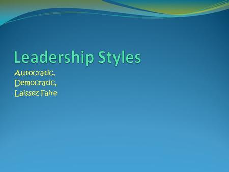 Leadership Styles Autocratic, Democratic, Laissez-Faire.