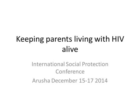 Keeping parents living with HIV alive International Social Protection Conference Arusha December 15-17 2014.