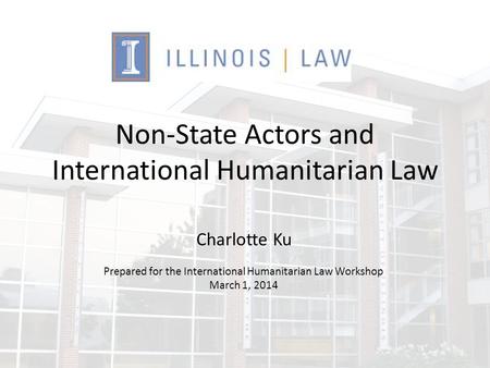 Non-State Actors and International Humanitarian Law Charlotte Ku Prepared for the International Humanitarian Law Workshop March 1, 2014.