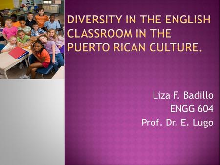 Liza F. Badillo ENGG 604 Prof. Dr. E. Lugo.  Define diversity.  Discuss where we can see or find it.  To interpret implications of diversity in the.