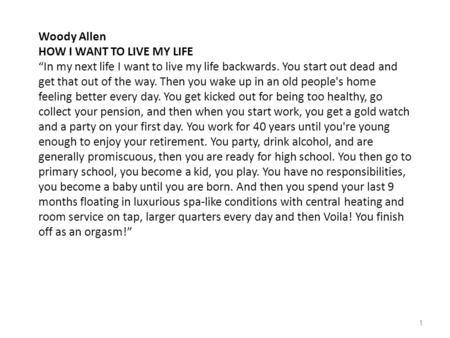 Woody Allen HOW I WANT TO LIVE MY LIFE “In my next life I want to live my life backwards. You start out dead and get that out of the way. Then you wake.